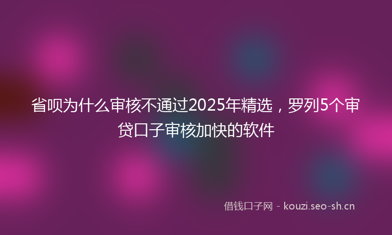 省呗为什么审核不通过2025年精选，罗列5个审贷口子审核加快的软件