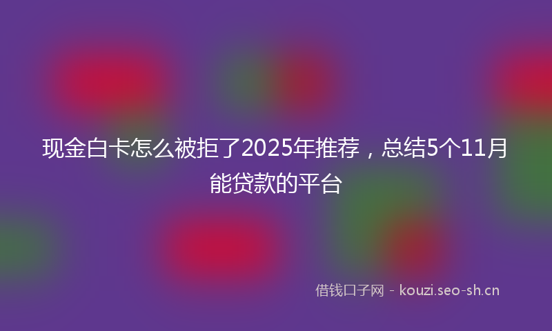 现金白卡怎么被拒了2025年推荐，总结5个11月能贷款的平台