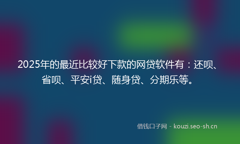 2025年的最近比较好下款的网贷软件有：还呗、省呗、平安i贷、随身贷、分期乐等。