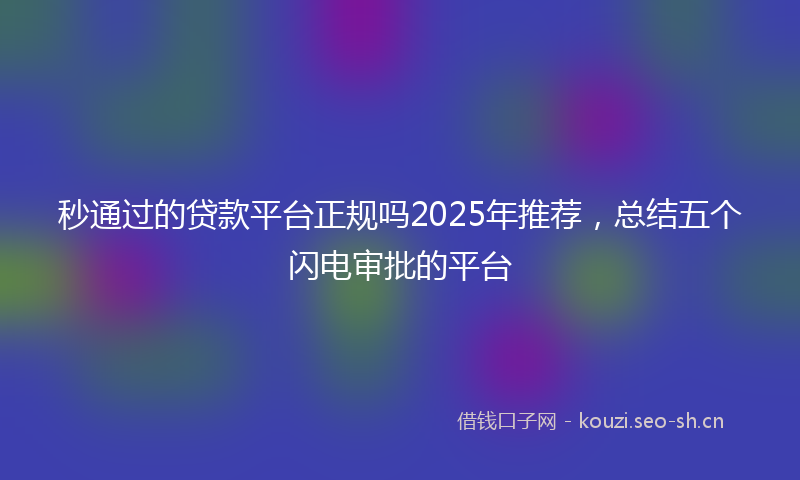 秒通过的贷款平台正规吗2025年推荐，总结五个闪电审批的平台