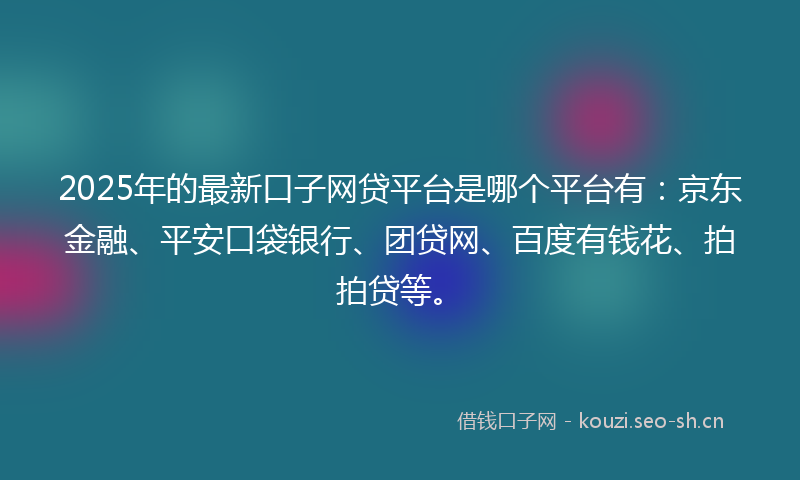 2025年的最新口子网贷平台是哪个平台有：京东金融、平安口袋银行、团贷网、百度有钱花、拍拍贷等。