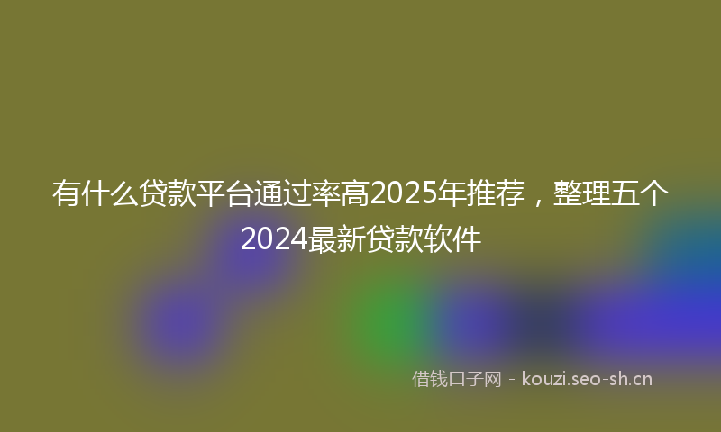 有什么贷款平台通过率高2025年推荐，整理五个2024最新贷款软件
