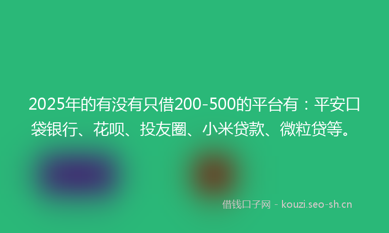 2025年的有没有只借200-500的平台有：平安口袋银行、花呗、投友圈、小米贷款、微粒贷等。
