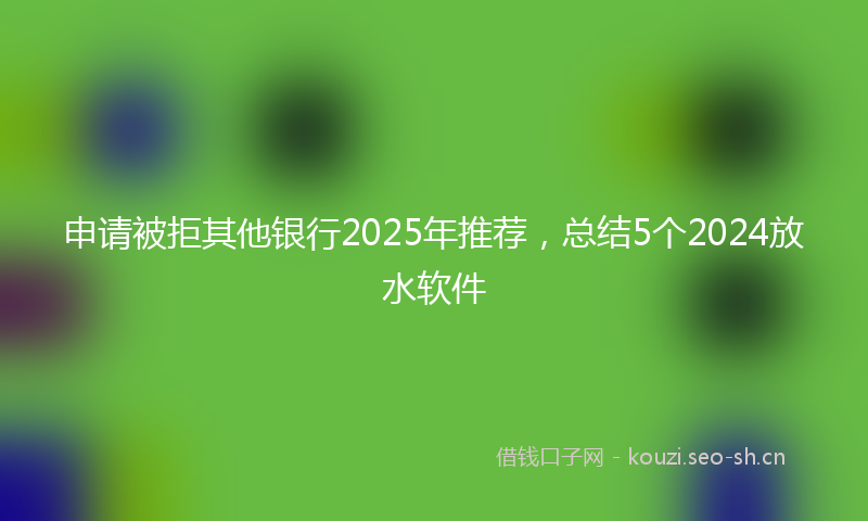 申请被拒其他银行2025年推荐,总结5个2024放水软件