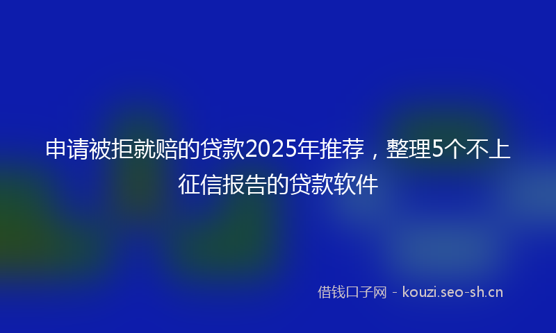 申请被拒就赔的贷款2025年推荐，整理5个不上征信报告的贷款软件