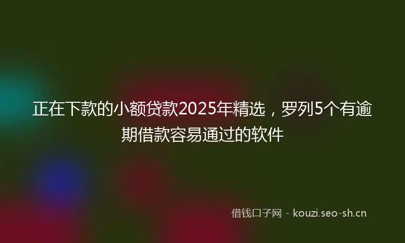 正在下款的小额贷款2025年精选，罗列5个有逾期借款容易通过的软件