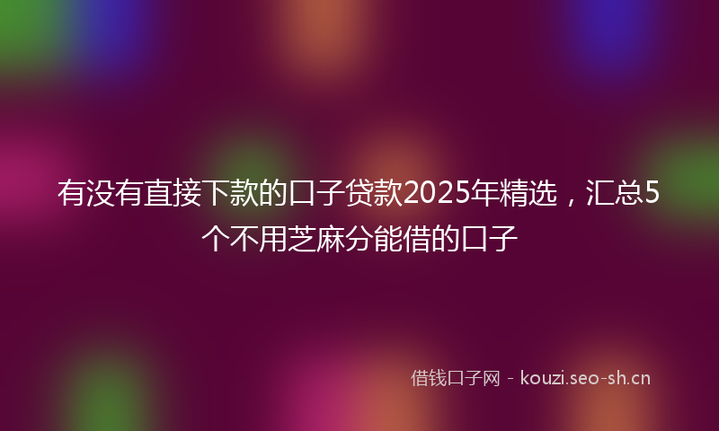 有没有直接下款的口子贷款2025年精选，汇总5个不用芝麻分能借的口子