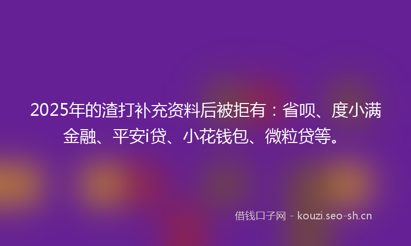 2025年的渣打补充资料后被拒有：省呗、度小满金融、平安i贷、小花钱包、微粒贷等。