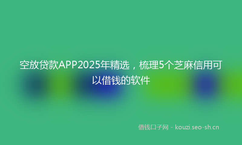 空放贷款APP2025年精选，梳理5个芝麻信用可以借钱的软件
