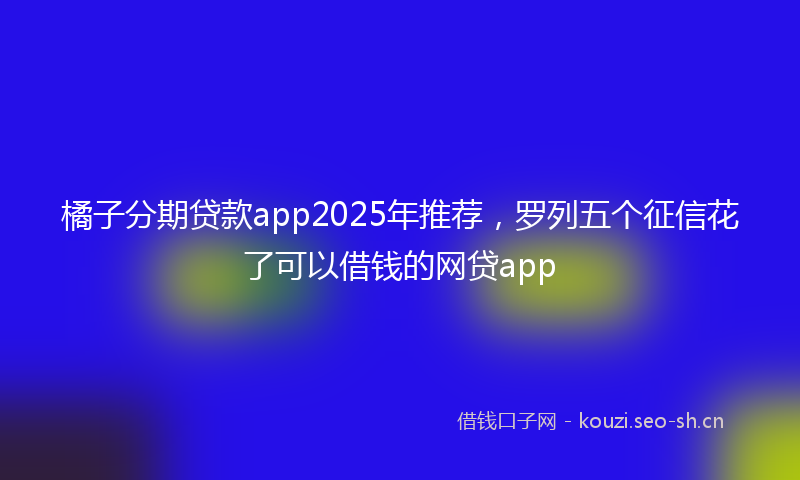橘子分期贷款app2025年推荐，罗列五个征信花了可以借钱的网贷app