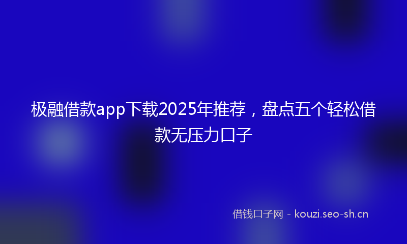 极融借款app下载2025年推荐，盘点五个轻松借款无压力口子