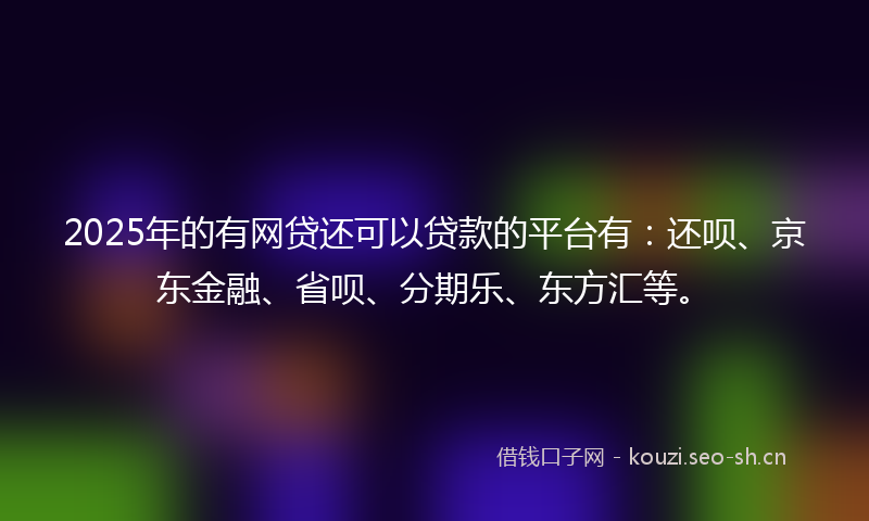 2025年的有网贷还可以贷款的平台有：还呗、京东金融、省呗、分期乐、东方汇等。