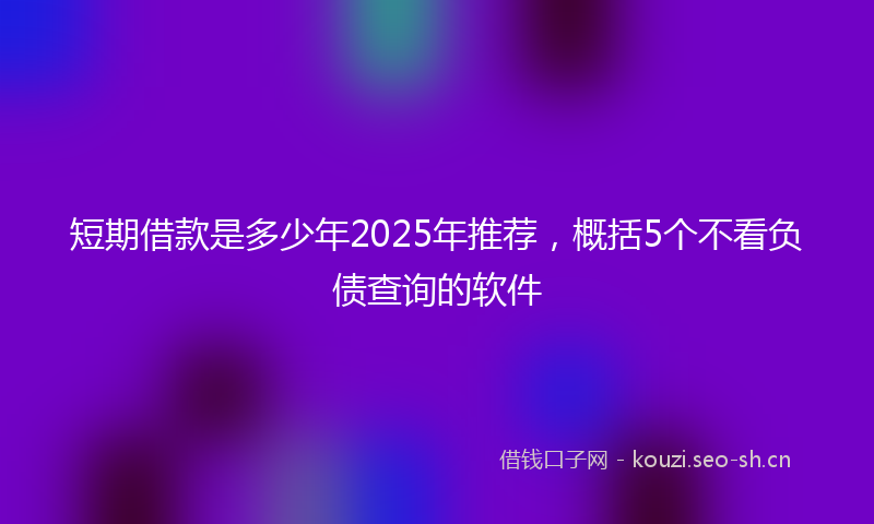短期借款是多少年2025年推荐,概括5个不看负债查询的软件