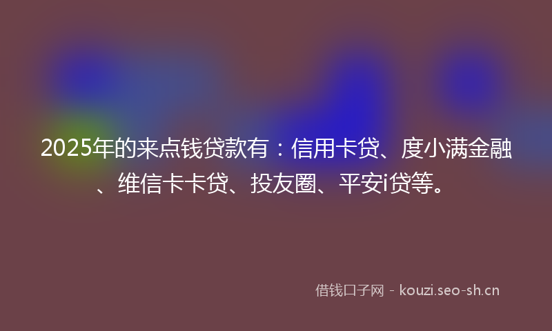 2025年的来点钱贷款有：信用卡贷、度小满金融、维信卡卡贷、投友圈、平安i贷等。