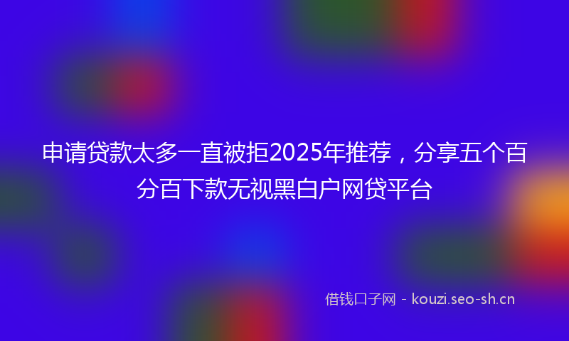 申请贷款太多一直被拒2025年推荐，分享五个百分百下款无视黑白户网贷平台