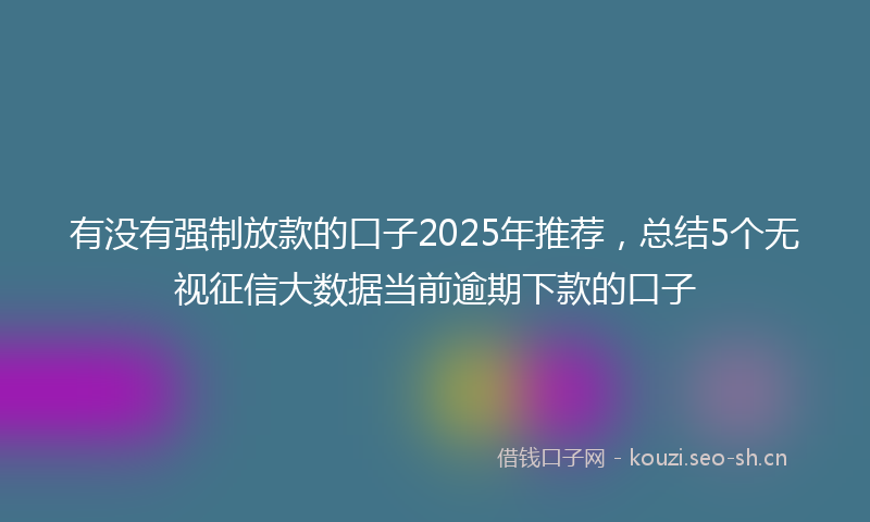 有没有强制放款的口子2025年推荐，总结5个无视征信大数据当前逾期下款的口子