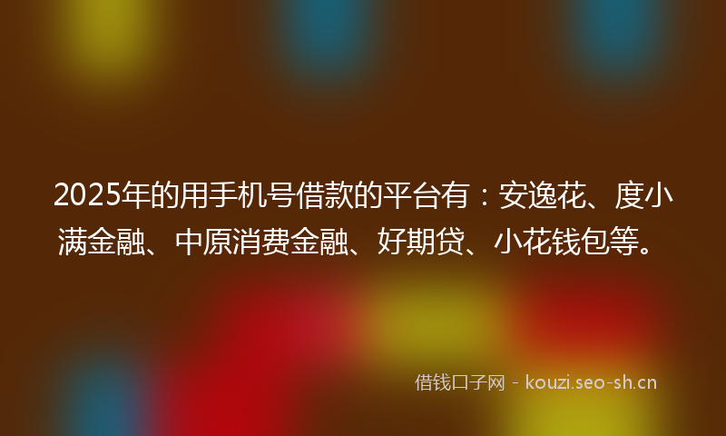2025年的用手机号借款的平台有：安逸花、度小满金融、中原消费金融、好期贷、小花钱包等。