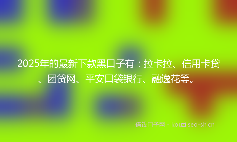 2025年的最新下款黑口子有：拉卡拉、信用卡贷、团贷网、平安口袋银行、融逸花等。