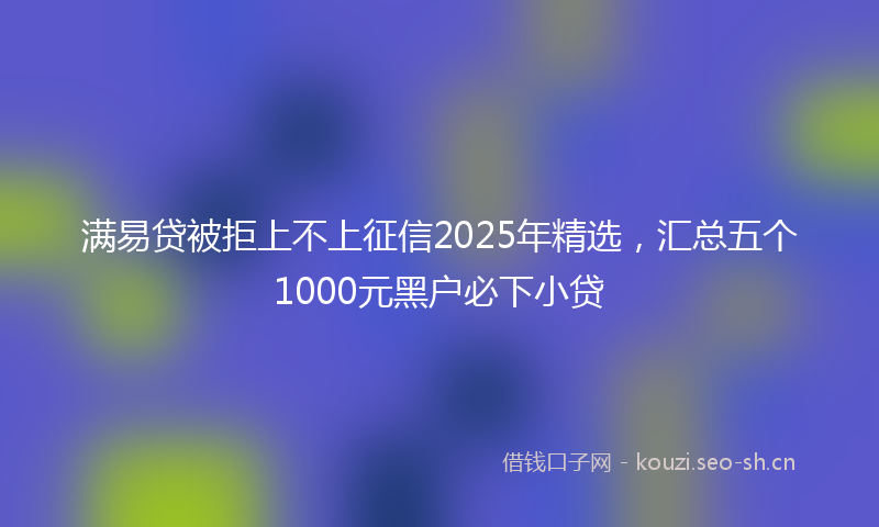 满易贷被拒上不上征信2025年精选，汇总五个1000元黑户必下小贷