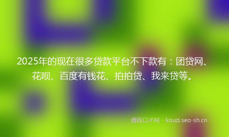 2025年的现在很多贷款平台不下款有:团贷网、花呗、百度有钱花、拍拍贷、我来贷等。