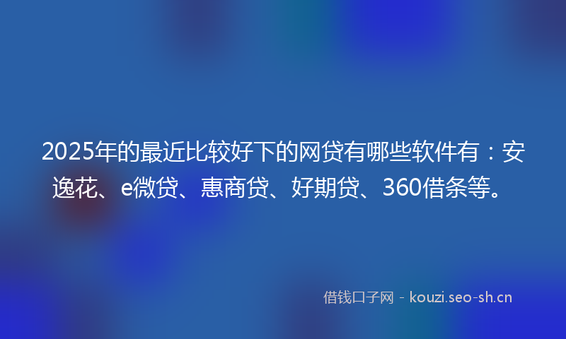 2025年的最近比较好下的网贷有哪些软件有：安逸花、e微贷、惠商贷、好期贷、360借条等。