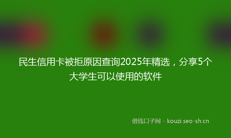 民生信用卡被拒原因查询2025年精选，分享5个大学生可以使用的软件