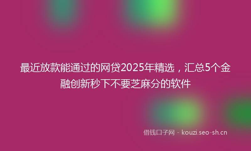最近放款能通过的网贷2025年精选，汇总5个金融创新秒下不要芝麻分的软件