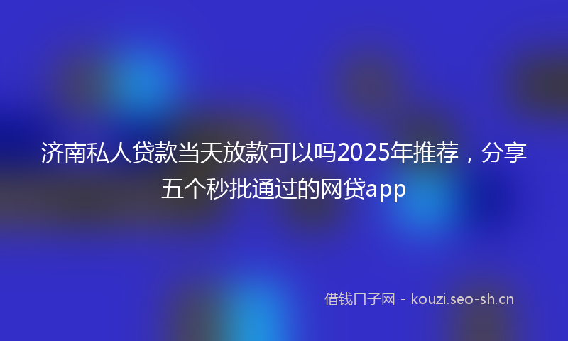 济南私人贷款当天放款可以吗2025年推荐,分享五个秒批通过的网贷app