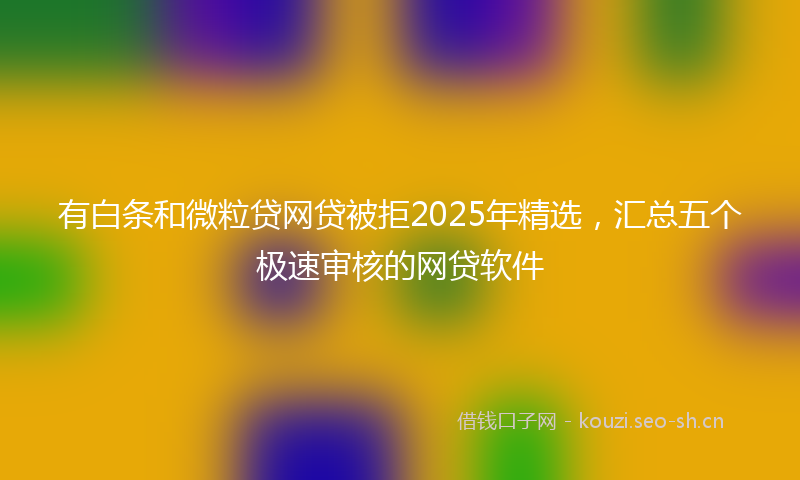 有白条和微粒贷网贷被拒2025年精选，汇总五个极速审核的网贷软件
