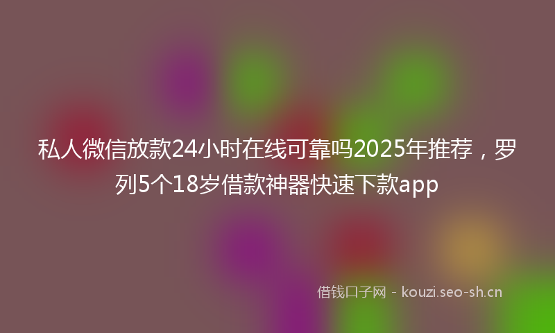 私人微信放款24小时在线可靠吗2025年推荐，罗列5个18岁借款神器快速下款app