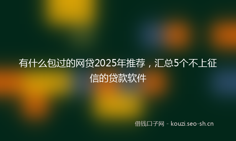 有什么包过的网贷2025年推荐，汇总5个不上征信的贷款软件