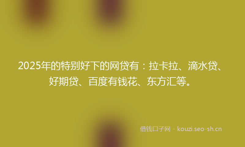 2025年的特别好下的网贷有：拉卡拉、滴水贷、好期贷、百度有钱花、东方汇等。