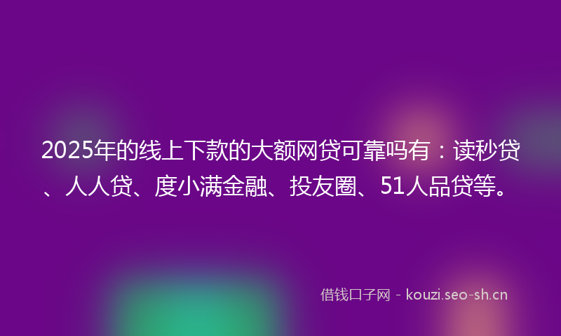 2025年的线上下款的大额网贷可靠吗有：读秒贷、人人贷、度小满金融、投友圈、51人品贷等。
