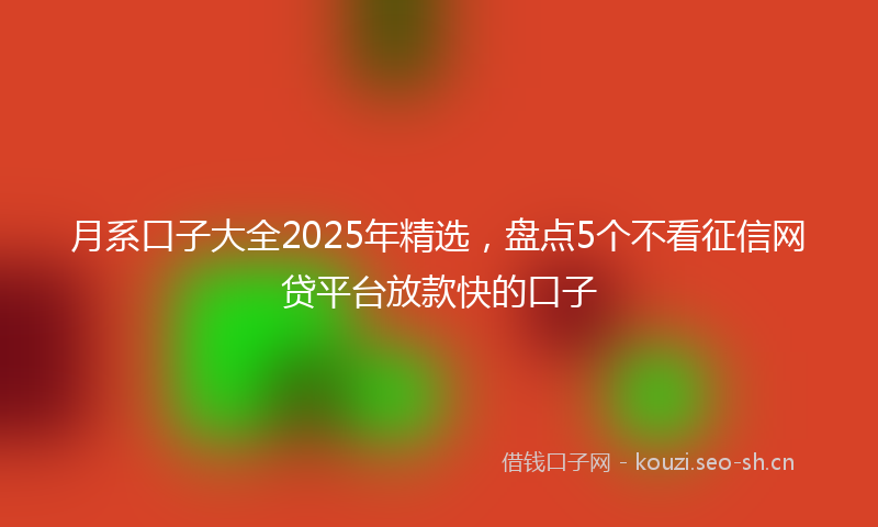 月系口子大全2025年精选,盘点5个不看征信网贷平台放款快的口子