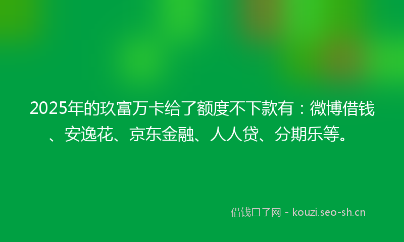 2025年的玖富万卡给了额度不下款有：微博借钱、安逸花、京东金融、人人贷、分期乐等。