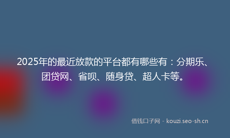 2025年的最近放款的平台都有哪些有：分期乐、团贷网、省呗、随身贷、超人卡等。