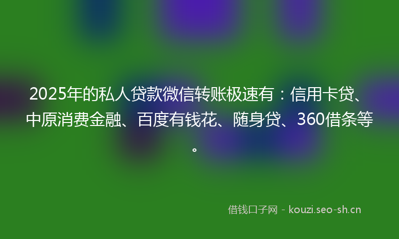 2025年的私人贷款微信转账极速有:信用卡贷、中原消费金融、百度有钱花、随身贷、360借条等。