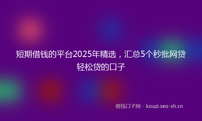 短期借钱的平台2025年精选，汇总5个秒批网贷轻松贷的口子