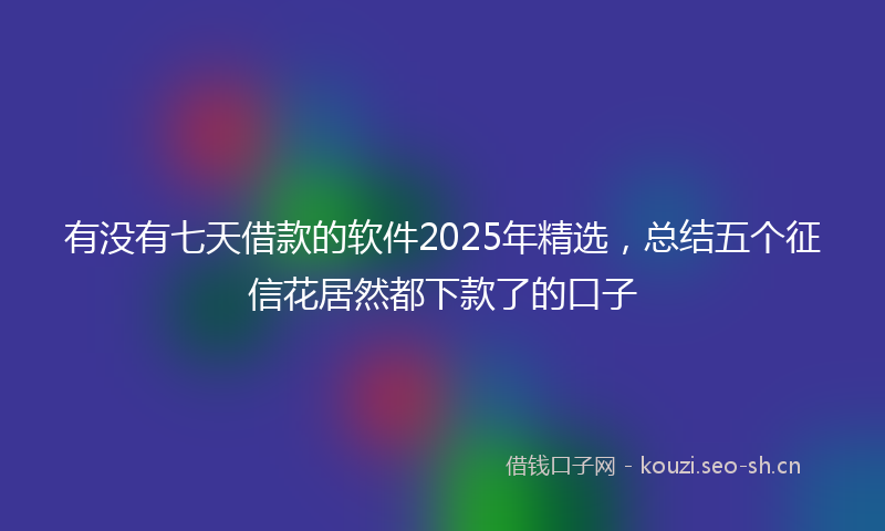 有没有七天借款的软件2025年精选，总结五个征信花居然都下款了的口子