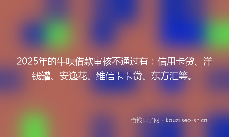2025年的牛呗借款审核不通过有:信用卡贷、洋钱罐、安逸花、维信卡卡贷、东方汇等。