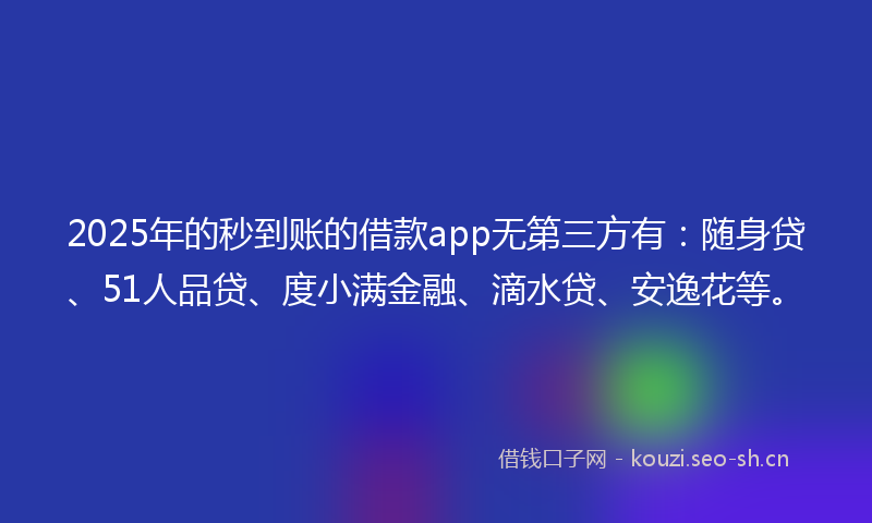2025年的秒到账的借款app无第三方有：随身贷、51人品贷、度小满金融、滴水贷、安逸花等。