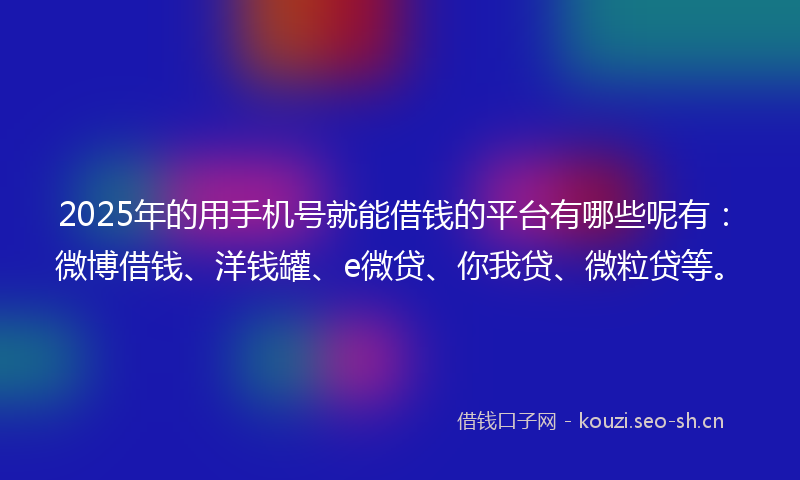 2025年的用手机号就能借钱的平台有哪些呢有：微博借钱、洋钱罐、e微贷、你我贷、微粒贷等。
