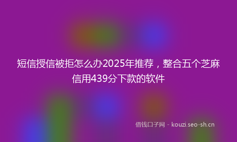 短信授信被拒怎么办2025年推荐，整合五个芝麻信用439分下款的软件