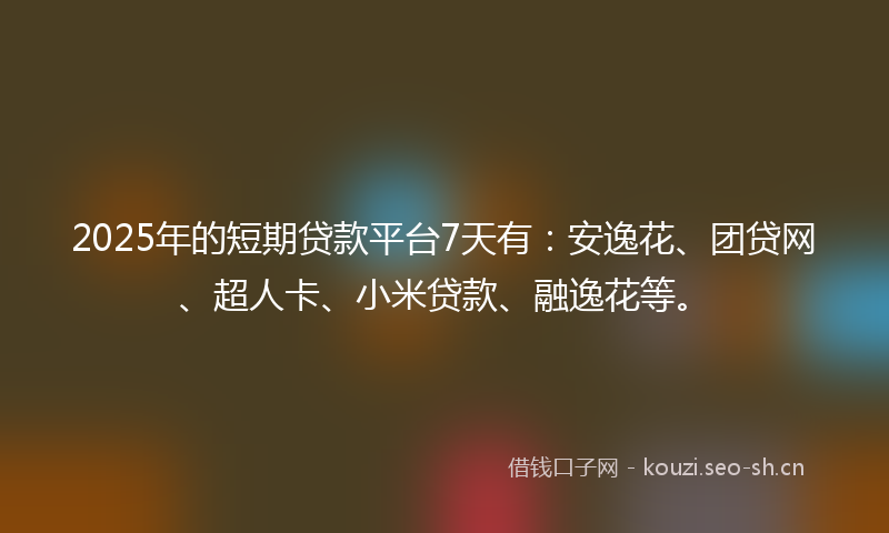 2025年的短期贷款平台7天有：安逸花、团贷网、超人卡、小米贷款、融逸花等。