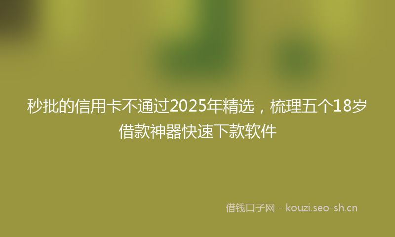 秒批的信用卡不通过2025年精选，梳理五个18岁借款神器快速下款软件