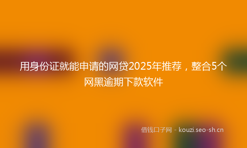 用身份证就能申请的网贷2025年推荐，整合5个网黑逾期下款软件