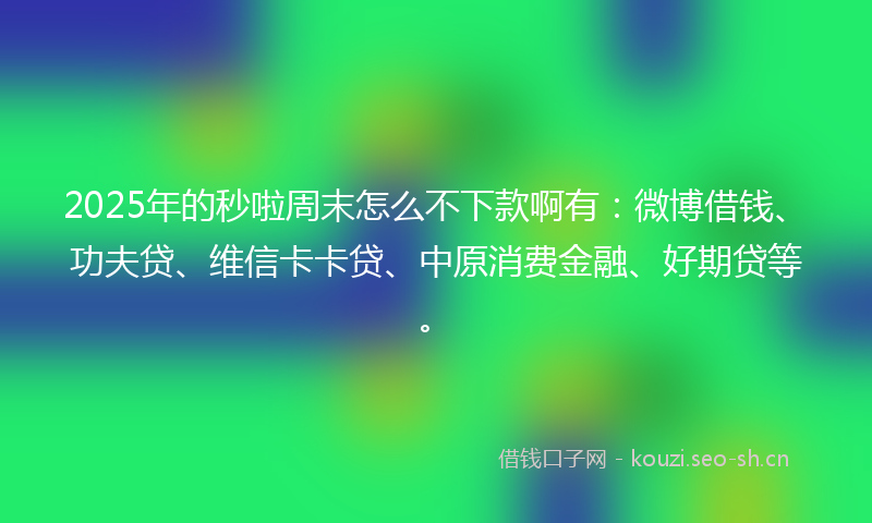 2025年的秒啦周末怎么不下款啊有：微博借钱、功夫贷、维信卡卡贷、中原消费金融、好期贷等。