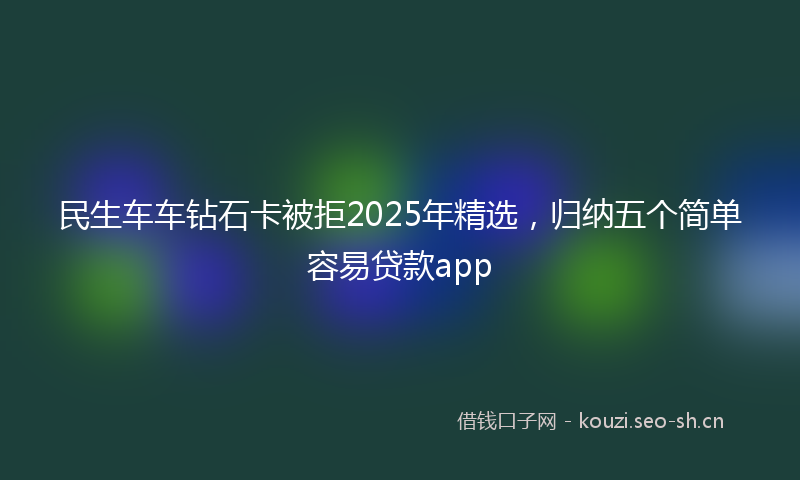 民生车车钻石卡被拒2025年精选，归纳五个简单容易贷款app
