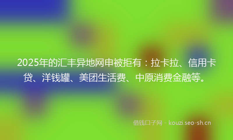 2025年的汇丰异地网申被拒有：拉卡拉、信用卡贷、洋钱罐、美团生活费、中原消费金融等。