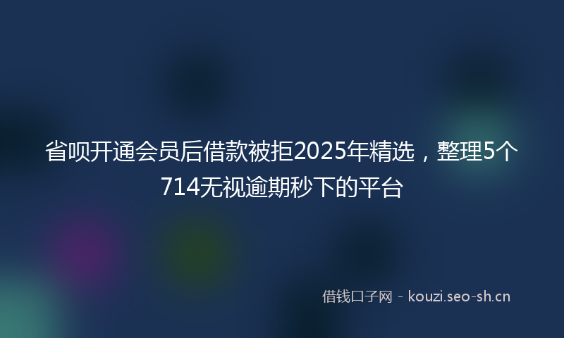 省呗开通会员后借款被拒2025年精选，整理5个714无视逾期秒下的平台